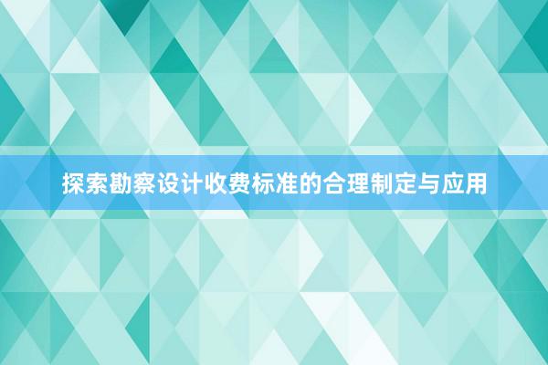 探索勘察设计收费标准的合理制定与应用